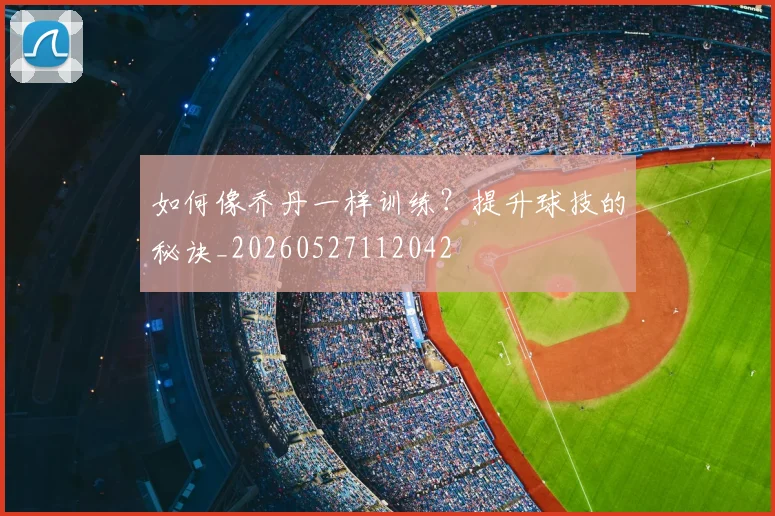 如何像乔丹一样训练?提升球技的秘诀_20260527112042