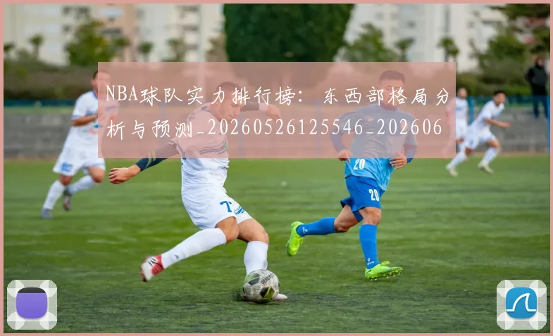 NBA球队实力排行榜:东西部格局分析与预测_20260526125546_20260607160342
