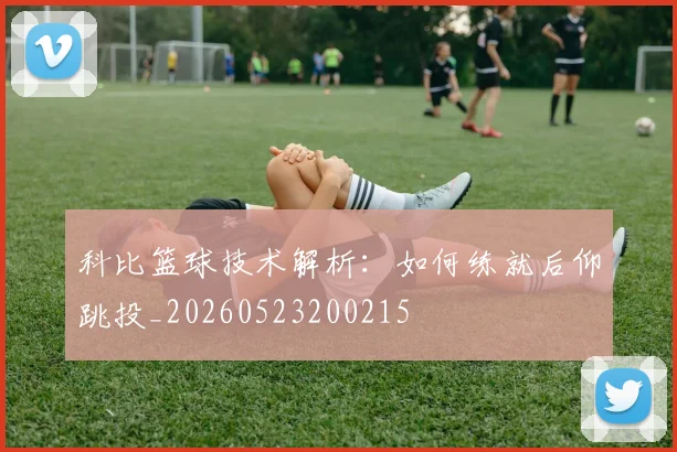 科比篮球技术解析:如何练就后仰跳投_20260523200215
