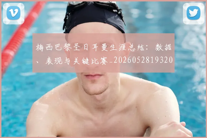 梅西巴黎圣日耳曼生涯总结:数据、表现与关键比赛_20260528193207