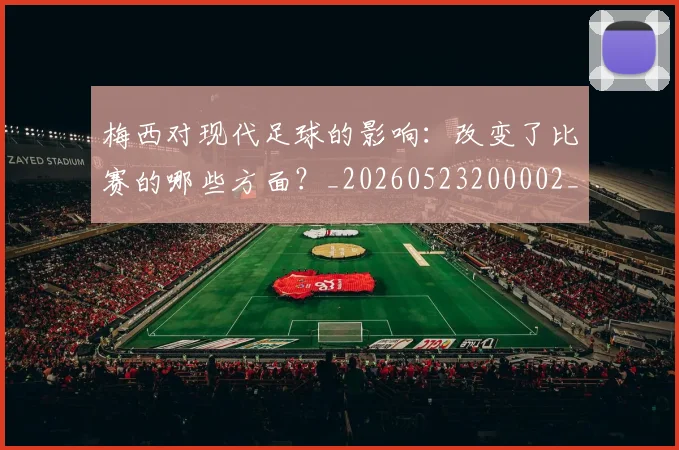 梅西对现代足球的影响：改变了比赛的哪些方面？_20260523200002_20260609222400