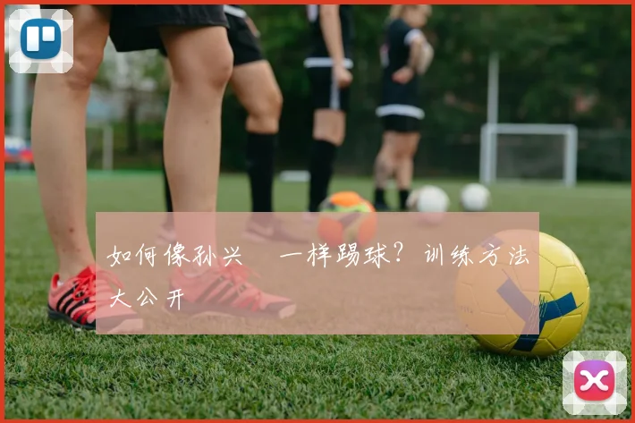 如何像孙兴慜一样踢球?训练方法大公开
