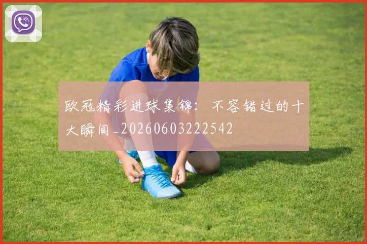 欧冠精彩进球集锦:不容错过的十大瞬间_20260603222542