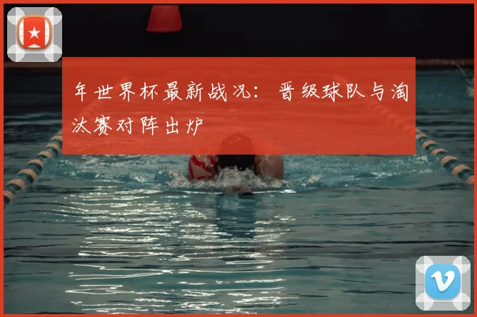 年世界杯最新战况：晋级球队与淘汰赛对阵出炉