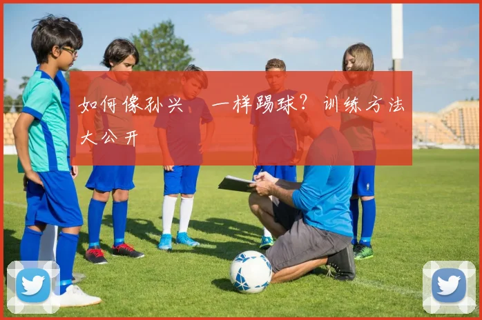 如何像孙兴慜一样踢球？训练方法大公开
