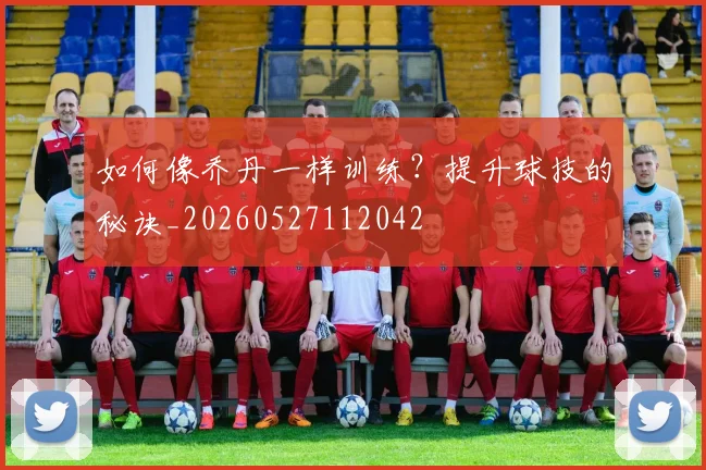 如何像乔丹一样训练?提升球技的秘诀_20260527112042